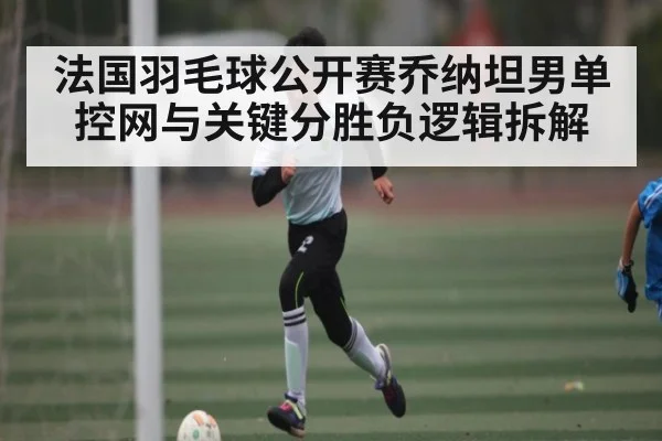 法国羽毛球公开赛乔纳坦男单控网与关键分胜负逻辑拆解 - Xingkong yule
