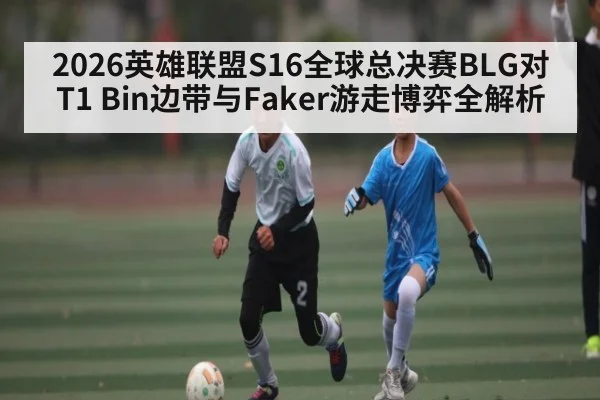 2026英雄联盟S16全球总决赛BLG对T1 Bin边带与Faker游走博弈全解析 - Xingkong yule
