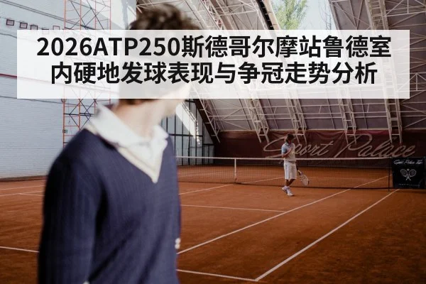 2026ATP250斯德哥尔摩站鲁德室内硬地发球表现与争冠走势分析 - Xingkong yule