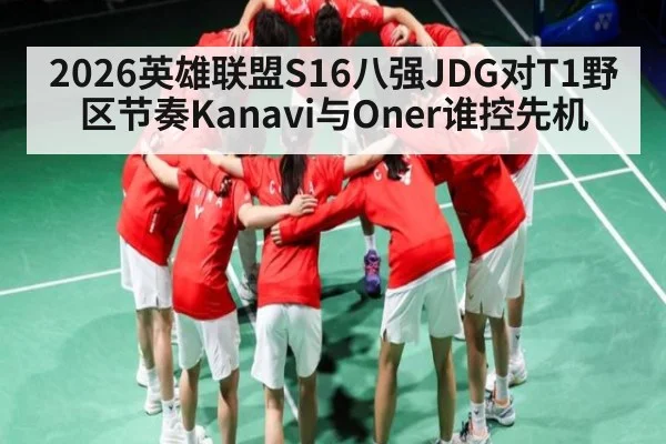 2026英雄联盟S16八强JDG对T1野区节奏Kanavi与Oner谁控先机 - Xingkong yule
