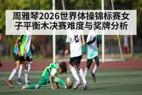 周雅琴2026世界体操锦标赛女子平衡木决赛难度与奖牌分析 - Xingkong yule