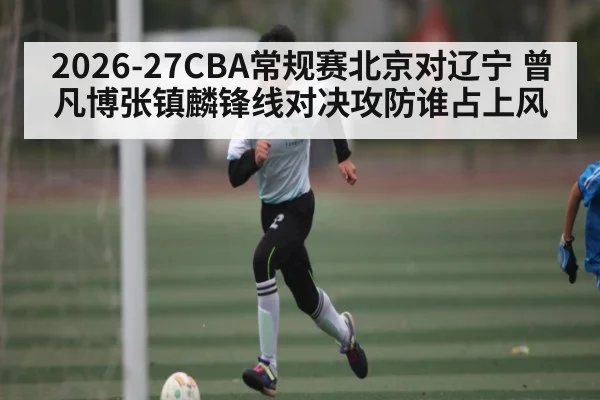 2026-27CBA常规赛北京对辽宁 曾凡博张镇麟锋线对决攻防谁占上风 - Xingkong yule